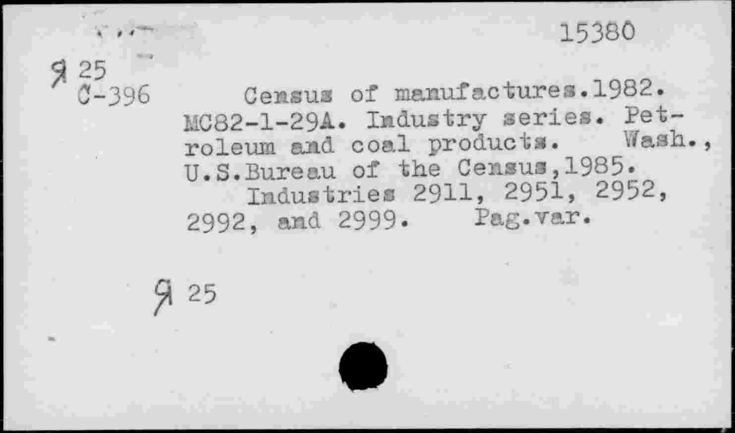 ﻿15380
0-396	Census of manufactures.1982.
MC82-1-29A. Industry series. Petroleum and coal products. Wash., U.S.Bureau of the Census,1985»
Industries 2911» 29515 2952, 2992, and 2999. Pag.var.
25